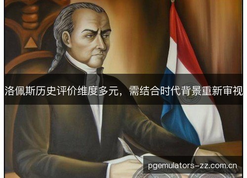 洛佩斯历史评价维度多元，需结合时代背景重新审视