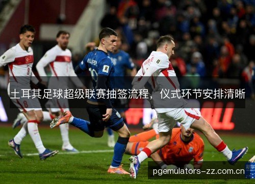 土耳其足球超级联赛抽签流程，仪式环节安排清晰